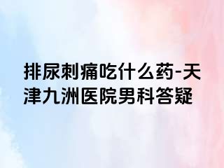 排尿刺痛吃什么药-天津九洲医院男科答疑