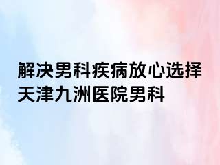 解决男科疾病放心选择天津九洲医院男科