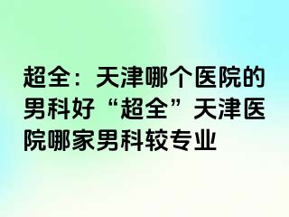 超全：天津哪个医院的男科好“超全”天津医院哪家男科较专业