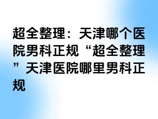 超全整理：天津哪个医院男科正规“超全整理”天津医院哪里男科正规