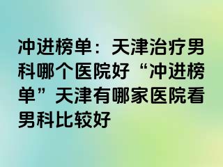 冲进榜单：天津治疗男科哪个医院好“冲进榜单”天津有哪家医院看男科比较好