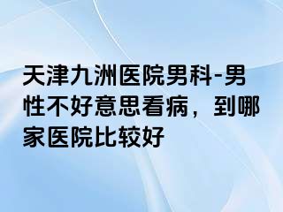 天津九洲医院男科-男性不好意思看病，到哪家医院比较好