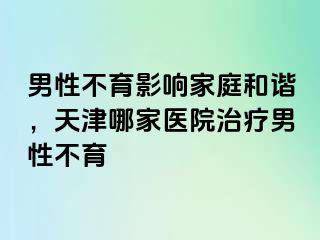 男性不育影响家庭和谐，天津哪家医院治疗男性不育