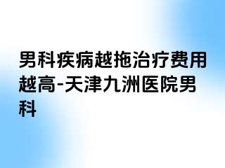 男科疾病越拖治疗费用越高-天津九洲医院男科