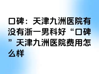 口碑：天津九洲医院有没有浙一男科好“口碑”天津九洲医院费用怎么样