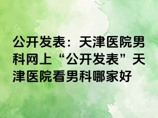 公开发表：天津医院男科网上“公开发表”天津医院看男科哪家好