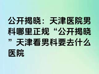 公开揭晓：天津医院男科哪里正规“公开揭晓”天津看男科要去什么医院