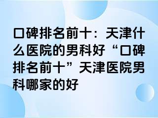 口碑排名前十：天津什么医院的男科好“口碑排名前十”天津医院男科哪家的好