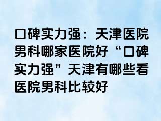 口碑实力强：天津医院男科哪家医院好“口碑实力强”天津有哪些看医院男科比较好