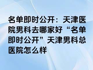 名单即时公开：天津医院男科去哪家好“名单即时公开”天津男科总医院怎么样