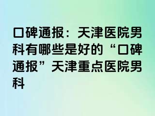 口碑通报：天津医院男科有哪些是好的“口碑通报”天津重点医院男科