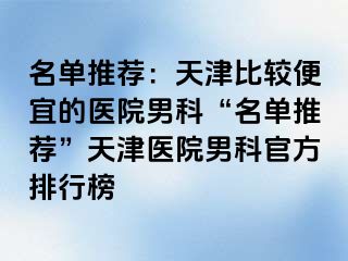 名单推荐：天津比较便宜的医院男科“名单推荐”天津医院男科官方排行榜