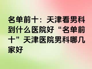 名单前十：天津看男科到什么医院好“名单前十”天津医院男科哪几家好