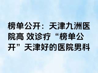 榜单公开：天津九洲医院高 效诊疗“榜单公开”天津好的医院男科