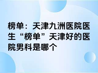 榜单：天津九洲医院医生“榜单”天津好的医院男科是哪个