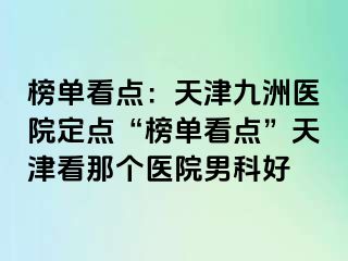 榜单看点：天津九洲医院定点“榜单看点”天津看那个医院男科好