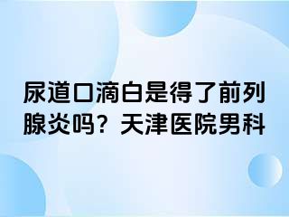 尿道口滴白是得了前列腺炎吗？天津医院男科