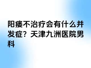 阳痿不治疗会有什么并发症？天津九洲医院男科