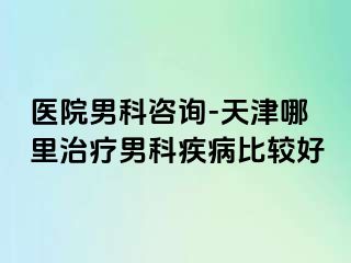 医院男科咨询-天津哪里治疗男科疾病比较好