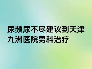 尿频尿不尽建议到天津九洲医院男科治疗