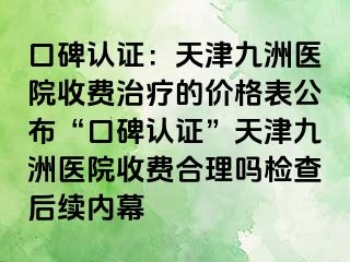 口碑认证：天津九洲医院收费治疗的价格表公布“口碑认证”天津九洲医院收费合理吗检查后续内幕