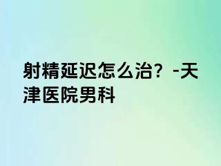 射精延迟怎么治？-天津医院男科