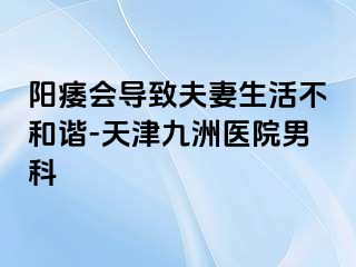 阳痿会导致夫妻生活不和谐-天津九洲医院男科