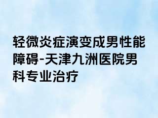 轻微炎症演变成男性能障碍-天津九洲医院男科专业治疗