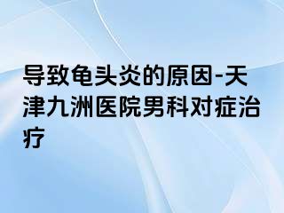 导致龟头炎的原因-天津九洲医院男科对症治疗