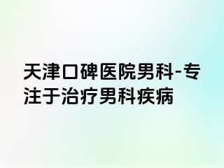 天津口碑医院男科-专注于治疗男科疾病