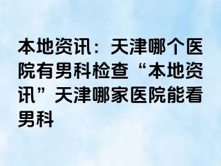 本地资讯：天津哪个医院有男科检查“本地资讯”天津哪家医院能看男科