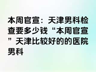 本周官宣：天津男科检查要多少钱“本周官宣”天津比较好的的医院男科