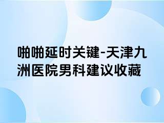 啪啪延时关键-天津九洲医院男科建议收藏