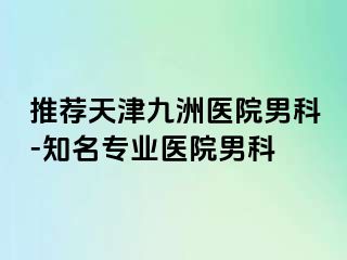 推荐天津九洲医院男科-知名专业医院男科