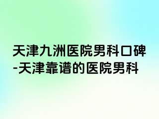 天津九洲医院男科口碑-天津靠谱的医院男科