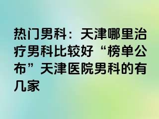 热门男科：天津哪里治疗男科比较好“榜单公布”天津医院男科的有几家