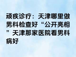 顽疾诊疗：天津哪里做男科检查好“公开亮相”天津那家医院看男科病好