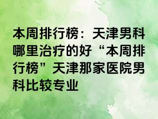 本周排行榜：天津男科哪里治疗的好“本周排行榜”天津那家医院男科比较专业