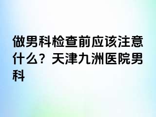 做男科检查前应该注意什么？天津九洲医院男科