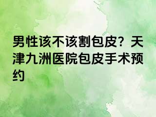 男性该不该割包皮？天津九洲医院包皮手术预约