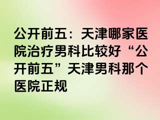 公开前五：天津哪家医院治疗男科比较好“公开前五”天津男科那个医院正规