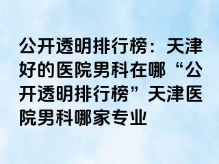 公开透明排行榜：天津好的医院男科在哪“公开透明排行榜”天津医院男科哪家专业