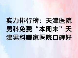 实力排行榜：天津医院男科免费“本周末”天津男科哪家医院口碑好