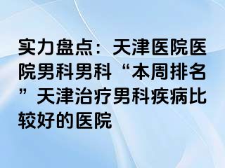 实力盘点：天津医院医院男科男科“本周排名”天津治疗男科疾病比较好的医院