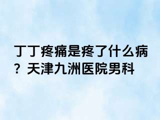 丁丁疼痛是疼了什么病？天津九洲医院男科