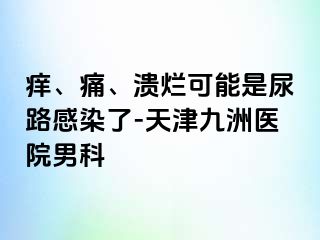 痒、痛、溃烂可能是尿路感染了-天津九洲医院男科