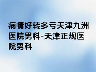 病情好转多亏天津九洲医院男科-天津正规医院男科