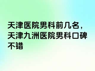 天津医院男科前几名，天津九洲医院男科口碑不错