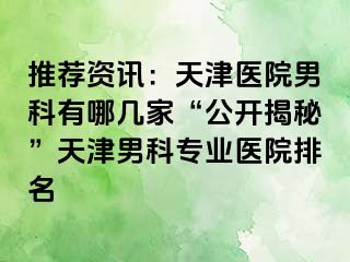 推荐资讯：天津医院男科有哪几家“公开揭秘”天津男科专业医院排名