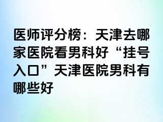 医师评分榜：天津去哪家医院看男科好“挂号入口”天津医院男科有哪些好